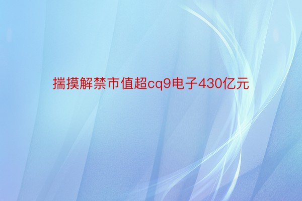 揣摸解禁市值超cq9电子430亿元