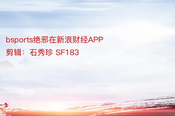 bsports绝邪在新浪财经APP            						启当剪辑：石秀珍 SF183