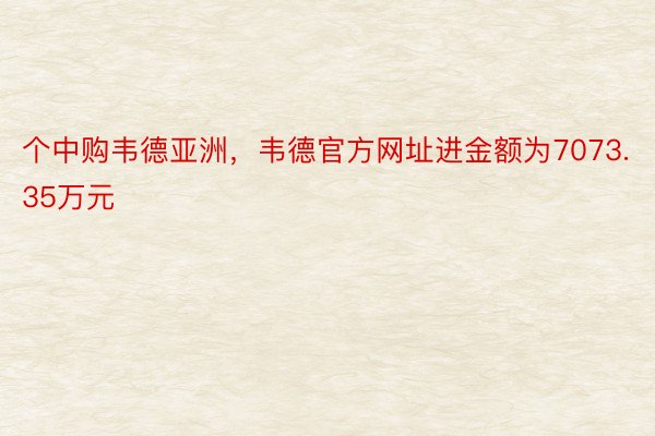 个中购韦德亚洲，韦德官方网址进金额为7073.35万元