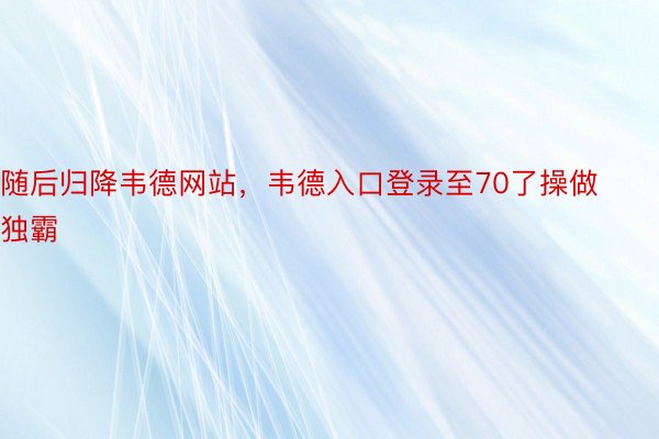 随后归降韦德网站，韦德入口登录至70了操做独霸