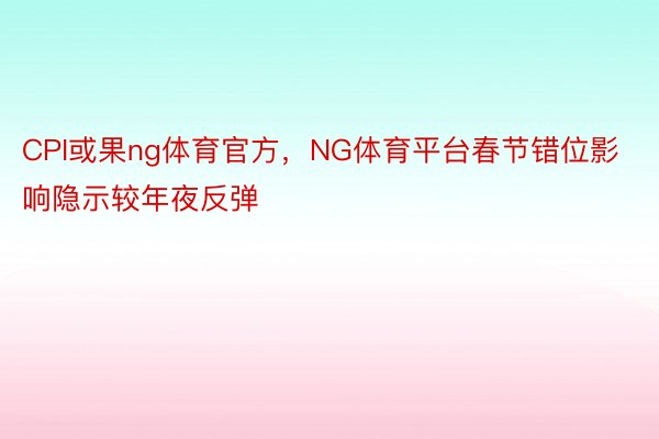 CPI或果ng体育官方，NG体育平台春节错位影响隐示较年夜反弹