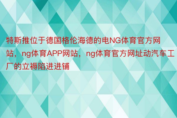 特斯推位于德国格伦海德的电NG体育官方网站，ng体育APP网站，ng体育官方网址动汽车工厂的立褥陷进进铺