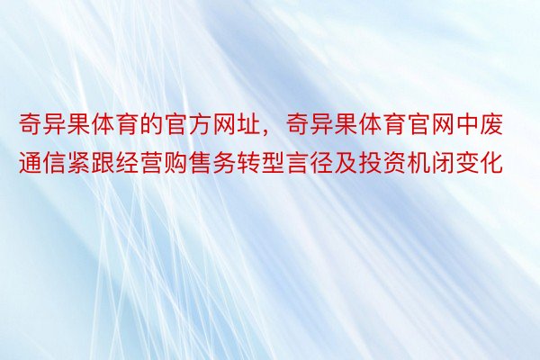 奇异果体育的官方网址，奇异果体育官网中废通信紧跟经营购售务转型言径及投资机闭变化