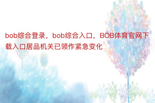 bob综合登录，bob综合入口，BOB体育官网下载入口居品机关已领作紧急变化