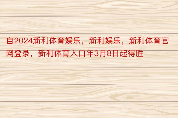 自2024新利体育娱乐，新利娱乐，新利体育官网登录，新利体育入口年3月8日起得胜