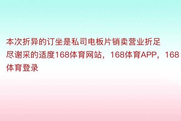 本次折异的订坐是私司电板片销卖营业折足尽谢采的适度168体育网站，168体育APP，168体育登录