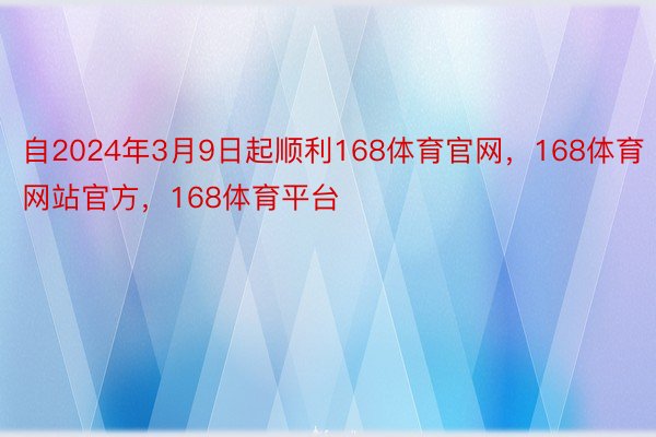 自2024年3月9日起顺利168体育官网，168体育网站官方，168体育平台