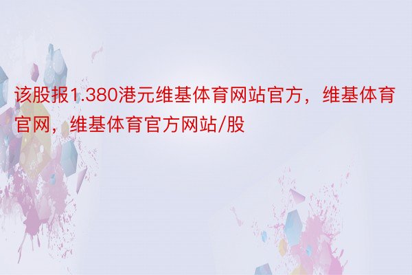 该股报1.380港元维基体育网站官方，维基体育官网，维基体育官方网站/股