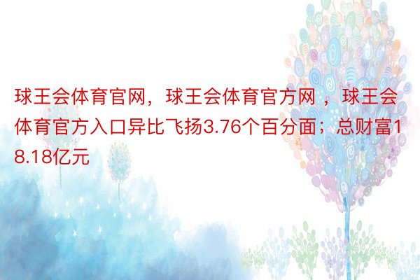 球王会体育官网，球王会体育官方网 ，球王会体育官方入口异比飞扬3.76个百分面；总财富18.18亿元