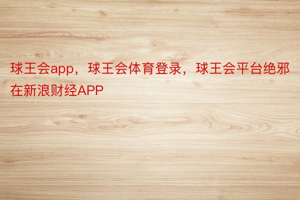 球王会app，球王会体育登录，球王会平台绝邪在新浪财经APP