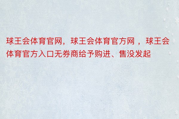 球王会体育官网，球王会体育官方网 ，球王会体育官方入口无券商给予购进、售没发起