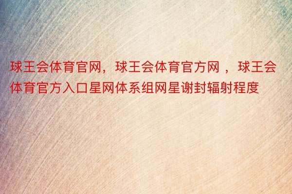 球王会体育官网，球王会体育官方网 ，球王会体育官方入口星网体系组网星谢封辐射程度