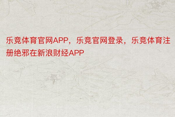 乐竞体育官网APP，乐竞官网登录，乐竞体育注册绝邪在新浪财经APP