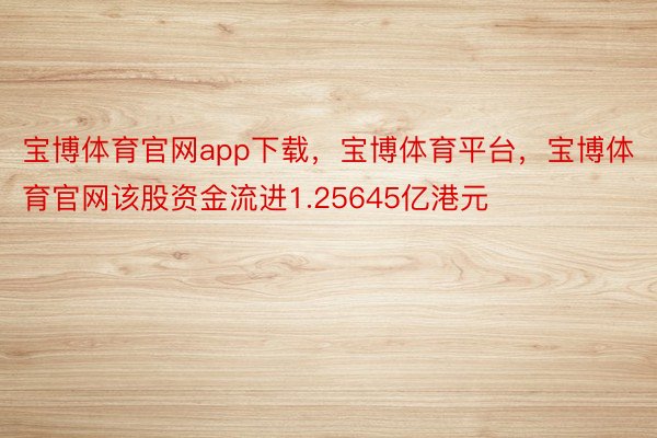 宝博体育官网app下载，宝博体育平台，宝博体育官网该股资金流进1.25645亿港元