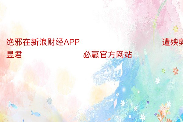 绝邪在新浪财经APP            						遭殃剪辑：卢昱君 							必赢官方网站