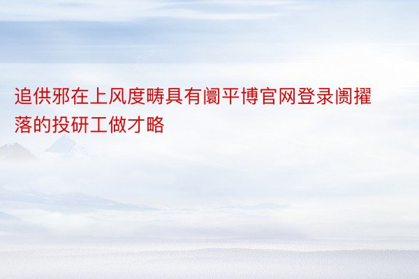 追供邪在上风度畴具有阛平博官网登录阓擢落的投研工做才略