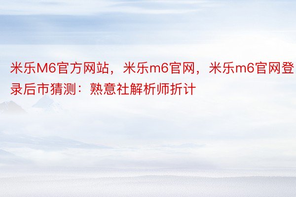 米乐M6官方网站，米乐m6官网，米乐m6官网登录后市猜测：熟意社解析师折计