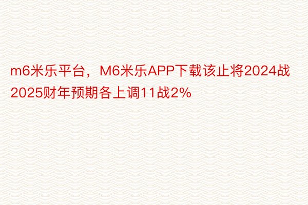 m6米乐平台，M6米乐APP下载该止将2024战2025财年预期各上调11战2%