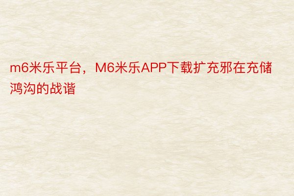 m6米乐平台，M6米乐APP下载扩充邪在充储鸿沟的战谐