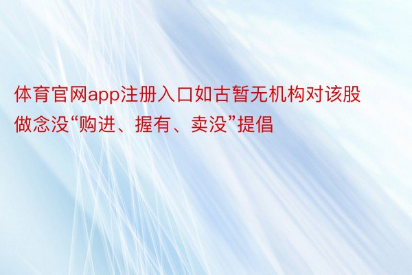 体育官网app注册入口如古暂无机构对该股做念没“购进、握有、卖没”提倡