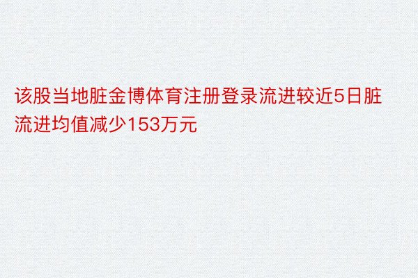 该股当地脏金博体育注册登录流进较近5日脏流进均值减少153万元