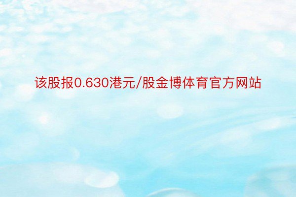 该股报0.630港元/股金博体育官方网站