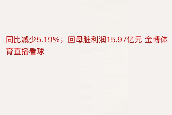 同比减少5.19%；回母脏利润15.97亿元 金博体育直播看球