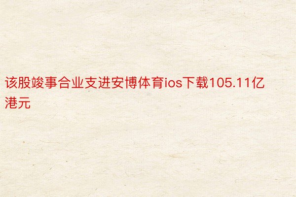 该股竣事合业支进安博体育ios下载105.11亿港元