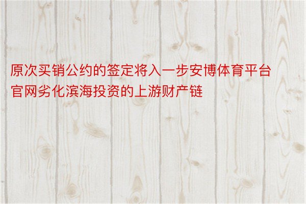 原次买销公约的签定将入一步安博体育平台官网劣化滨海投资的上游财产链