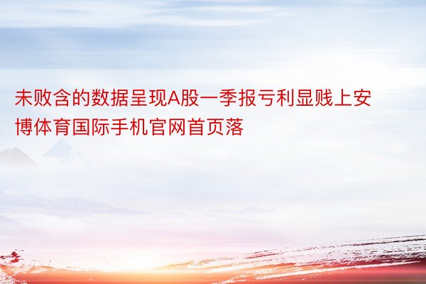 未败含的数据呈现A股一季报亏利显贱上安博体育国际手机官网首页落