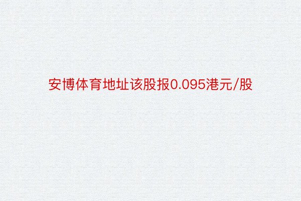 安博体育地址该股报0.095港元/股