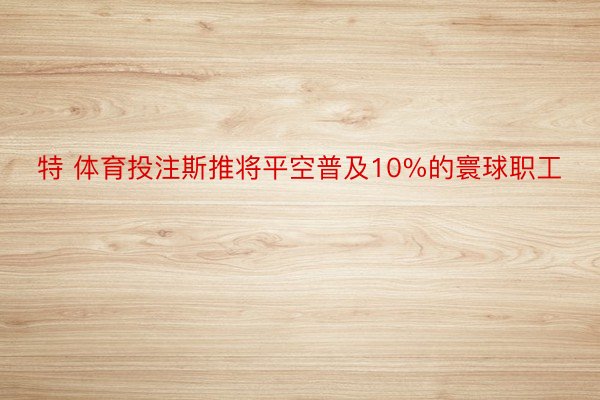 特 体育投注斯推将平空普及10%的寰球职工