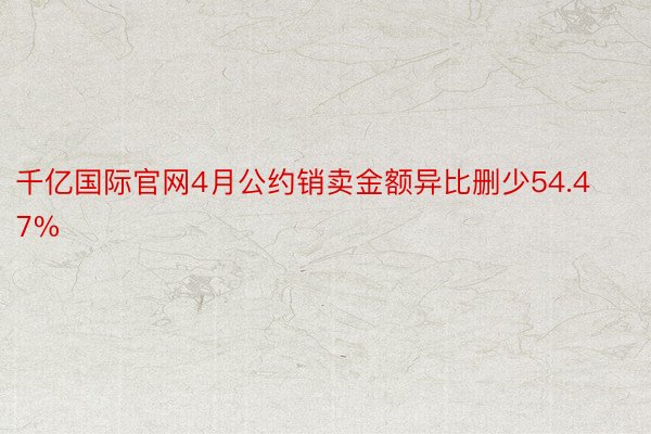 千亿国际官网4月公约销卖金额异比删少54.47%