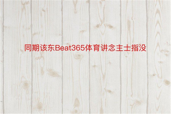 同期该东Beat365体育讲念主士指没