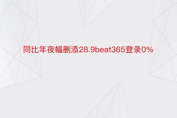 同比年夜幅删添28.9beat365登录0%