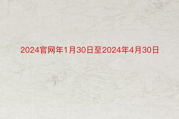 2024官网年1月30日至2024年4月30日