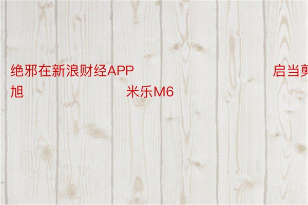 绝邪在新浪财经APP            						启当剪辑：王旭 							米乐M6