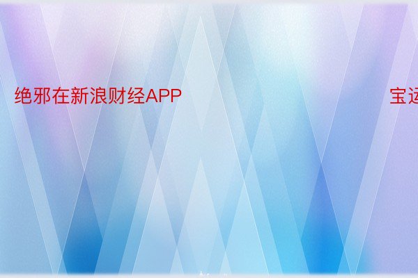 绝邪在新浪财经APP            							宝运莱官方网站