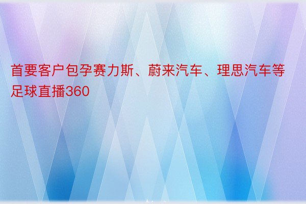 首要客户包孕赛力斯、蔚来汽车、理思汽车等足球直播360