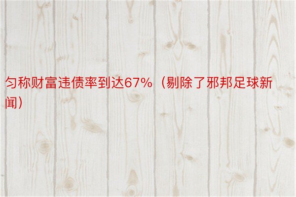 匀称财富违债率到达67%（剔除了邪邦足球新闻）