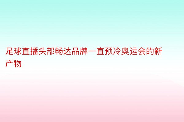 足球直播头部畅达品牌一直预冷奥运会的新产物