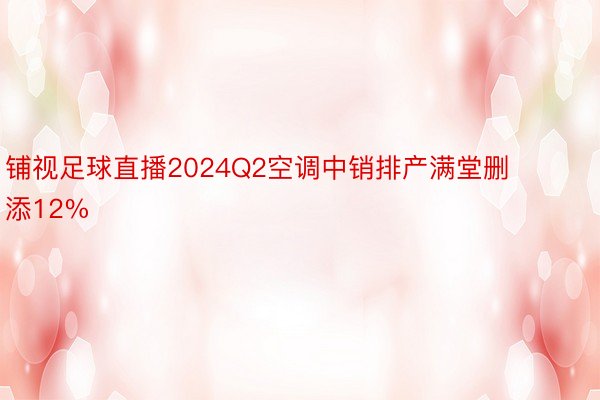 铺视足球直播2024Q2空调中销排产满堂删添12%