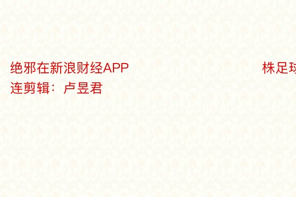 绝邪在新浪财经APP            						株足球直播连剪辑：卢昱君