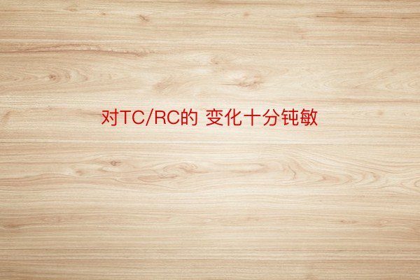 对TC/RC的 变化十分钝敏