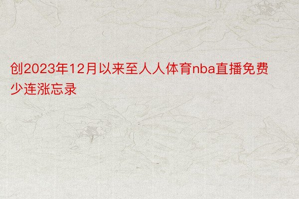 创2023年12月以来至人人体育nba直播免费少连涨忘录