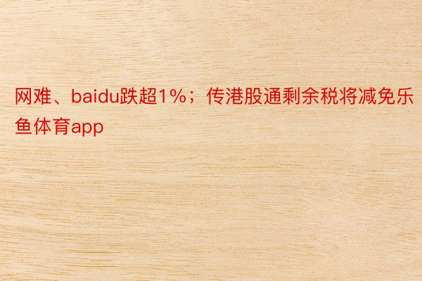 网难、baidu跌超1%；传港股通剩余税将减免乐鱼体育app