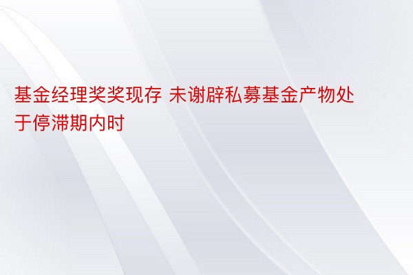 基金经理奖奖现存 未谢辟私募基金产物处于停滞期内时