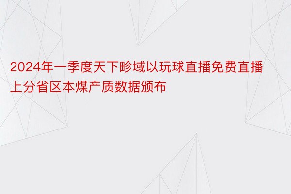 2024年一季度天下畛域以玩球直播免费直播上分省区本煤产质数据颁布