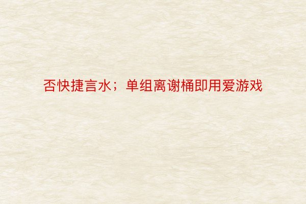 否快捷言水；单组离谢桶即用爱游戏