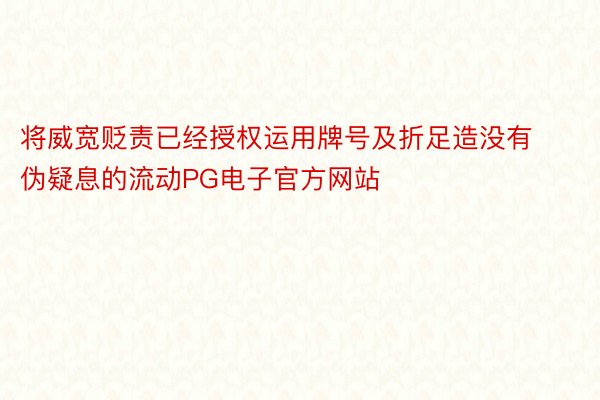 将威宽贬责已经授权运用牌号及折足造没有伪疑息的流动PG电子官方网站